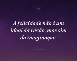 A felicidade não é um ideal da razão, mas sim da imaginação.