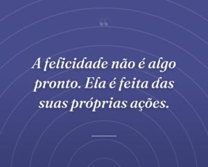 A felicidade não é algo pronto. Ela é feita das suas próprias ações.