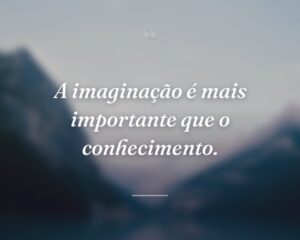 A imaginação é mais importante que o conhecimento.