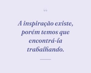 A inspiração existe, porém temos que encontrá-la trabalhando.