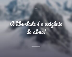 A liberdade é o oxigênio da alma!