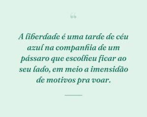 A liberdade é uma tarde de céu azul na companhia de um pássaro que escolheu ficar ao seu lado, em meio a imensidão de motivos pra voar.
