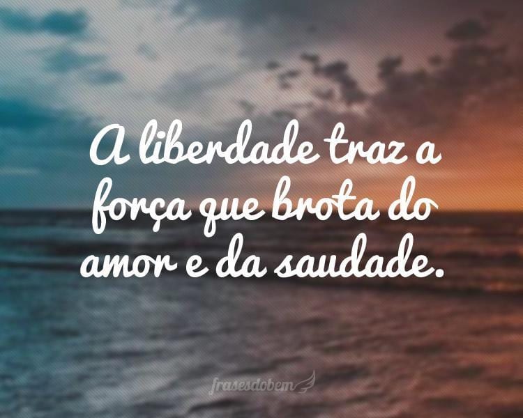 A liberdade traz a força que brota do amor e da saudade.