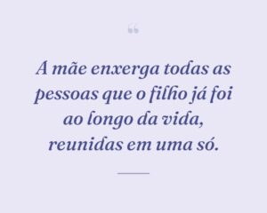 A mãe enxerga todas as pessoas que o filho já foi ao longo da vida, reunidas em uma só.
