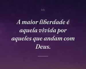 A maior liberdade é aquela vivida por aqueles que andam com Deus.
