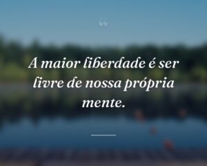 A maior liberdade é ser livre de nossa própria mente.