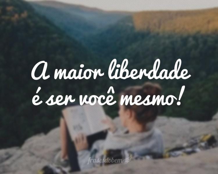 A maior liberdade é ser você mesmo!