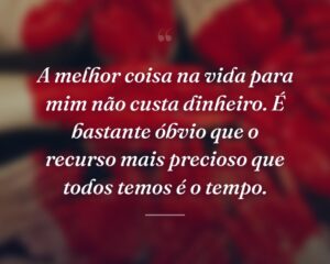 A melhor coisa na vida para mim não custa dinheiro. É bastante óbvio que o recurso mais precioso que todos temos é o tempo.