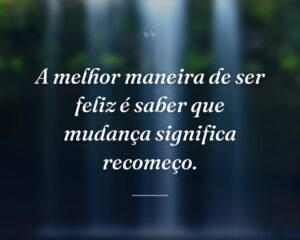 A melhor maneira de ser feliz é saber que mudança significa recomeço.