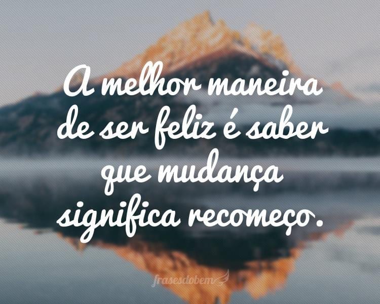 A melhor maneira de ser feliz é saber que mudança significa recomeço.