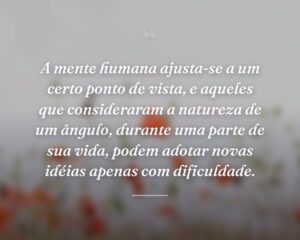 A mente humana ajusta-se a um certo ponto de vista, e aqueles que consideraram a natureza de um ângulo, durante uma parte de sua vida, podem adotar novas idéias apenas com dificuldade.