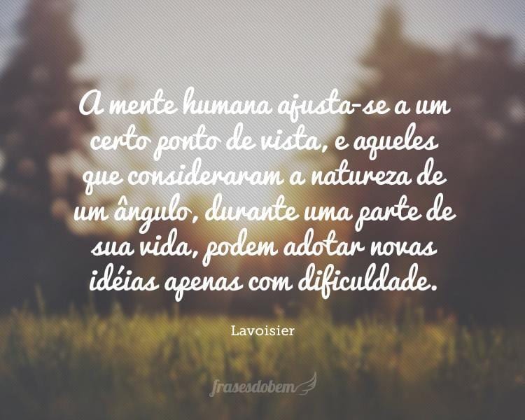 A mente humana ajusta-se a um certo ponto de vista, e aqueles que consideraram a natureza de um ângulo, durante uma parte de sua vida, podem adotar novas idéias apenas com dificuldade.