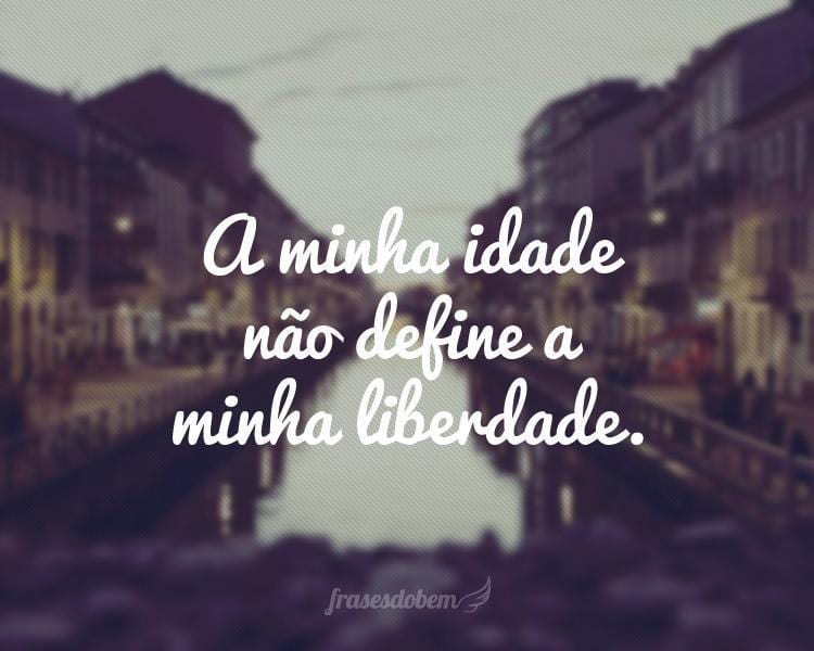 A minha idade não define a minha liberdade.