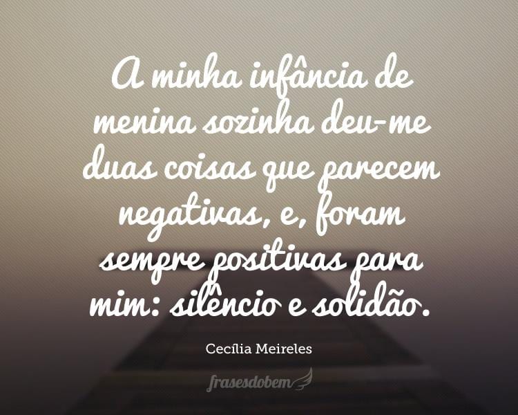 A minha infância de menina sozinha deu-me duas coisas que parecem negativas, e, foram sempre positivas para mim: silêncio e solidão.