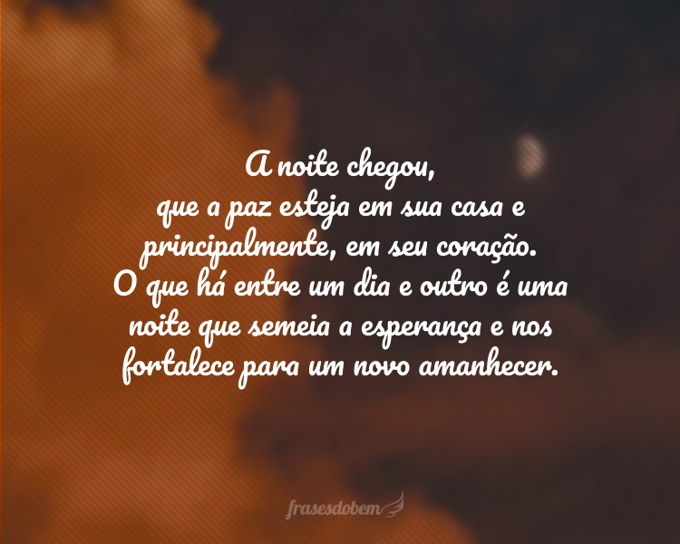 A noite chegou, que a paz esteja em sua casa e principalmente, em seu coração. O que há entre um dia e outro é uma noite que semeia a esperança e nos fortalece para um novo amanhecer.