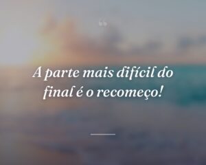A parte mais difícil do final é o recomeço!