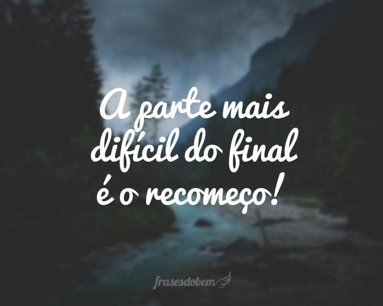 A parte mais difícil do final é o recomeço!