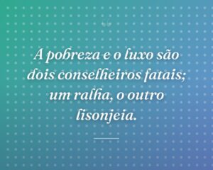 A pobreza e o luxo são dois conselheiros fatais; um ralha, o outro lisonjeia.