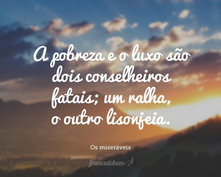 A pobreza e o luxo são dois conselheiros fatais; um ralha, o outro lisonjeia.