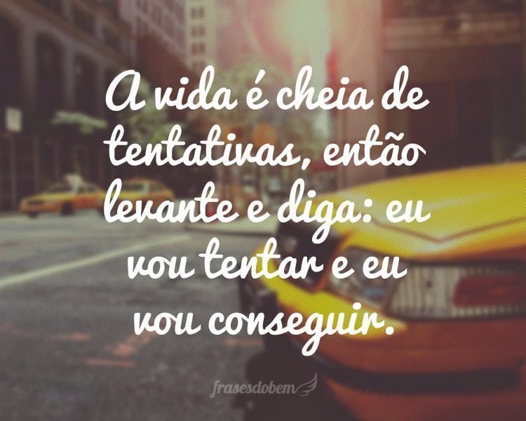 A vida é cheia de tentativas, então levante e diga: eu vou tentar e eu vou conseguir.