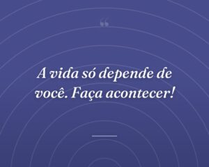 A vida só depende de você. Faça acontecer!