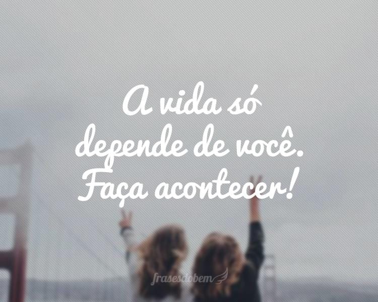 A vida só depende de você. Faça acontecer!
