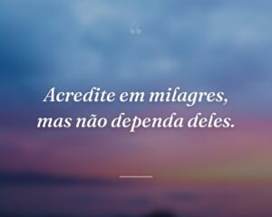 Acredite em milagres, mas não dependa deles.