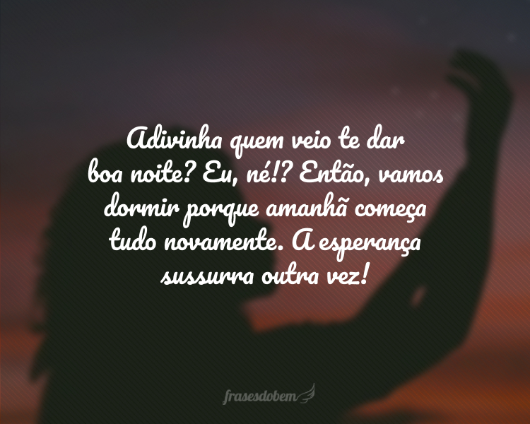 Adivinha quem veio te dar boa noite? Eu, né!? Então, vamos dormir porque amanhã começa tudo novamente. A esperança sussurra outra vez!