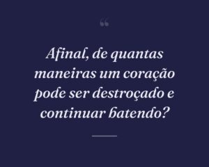 Afinal, de quantas maneiras um coração pode ser destroçado e continuar batendo?