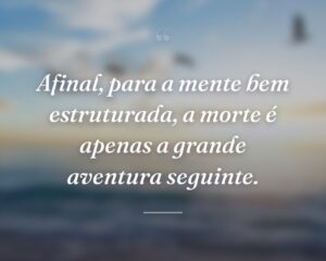 Afinal, para a mente bem estruturada, a morte é apenas a grande aventura seguinte.
