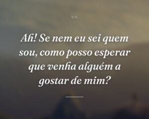 Ah! Se nem eu sei quem sou, como posso esperar que venha alguém a gostar de mim?