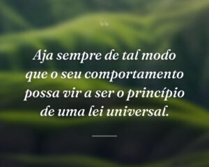Aja sempre de tal modo que o seu comportamento possa vir a ser o princípio de uma lei universal.