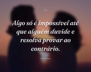 Algo só é impossível até que alguém duvide e resolva provar ao contrário.
