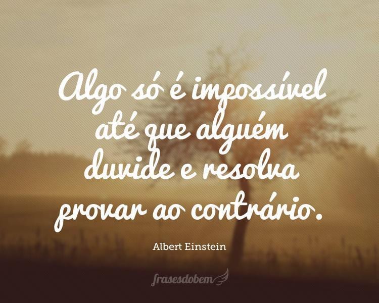 Algo só é impossível até que alguém duvide e resolva provar ao contrário.