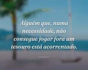 Alguém que, numa necessidade, não consegue jogar fora um tesouro está acorrentado.