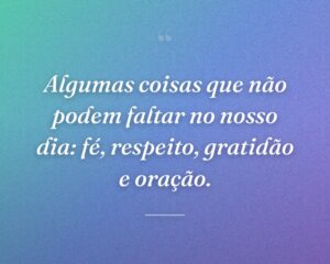Algumas coisas que não podem faltar no nosso dia: fé, respeito, gratidão e oração.