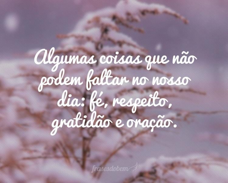 Algumas coisas que não podem faltar no nosso dia: fé, respeito, gratidão e oração.