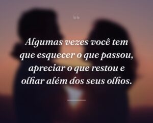 Algumas vezes você tem que esquecer o que passou, apreciar o que restou e olhar além dos seus olhos.