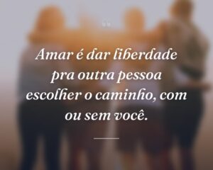 Amar é dar liberdade pra outra pessoa escolher o caminho, com ou sem você.