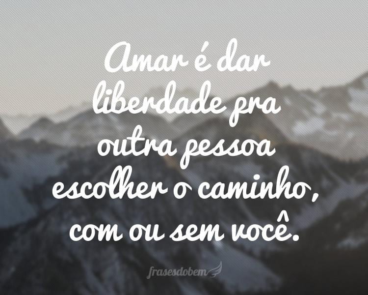 Amar é dar liberdade pra outra pessoa escolher o caminho, com ou sem você.