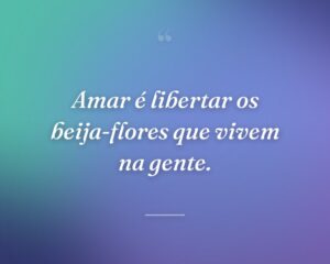 Amar é libertar os beija-flores que vivem na gente.