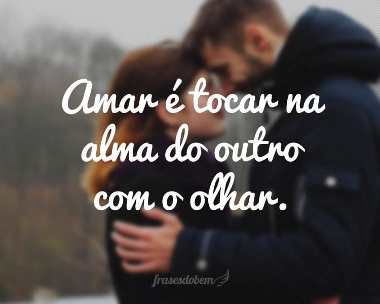 Amar é tocar na alma do outro com o olhar.