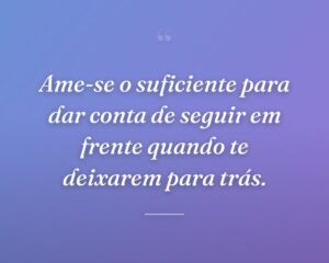 Ame-se o suficiente para dar conta de seguir em frente quando te deixarem para trás.