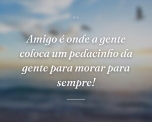 Amigo é onde a gente coloca um pedacinho da gente para morar para sempre!