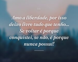 Amo a liberdade, por isso deixo livre tudo que tenho... Se voltar é porque conquistei, se não, é porque nunca possuí!