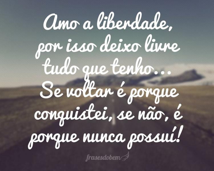 Amo a liberdade, por isso deixo livre tudo que tenho... Se voltar é porque conquistei, se não, é porque nunca possuí!