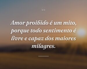 Amor proibido é um mito, porque todo sentimento é livre e capaz dos maiores milagres.