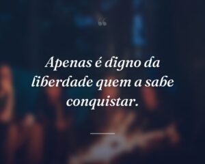 Apenas é digno da liberdade quem a sabe conquistar.