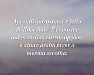 Aprendi que o amor é feito de liberdade. É como ter todos os dias outras opções, e ainda assim fazer a mesma escolha.