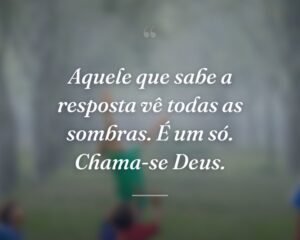 Aquele que sabe a resposta vê todas as sombras. É um só. Chama-se Deus.